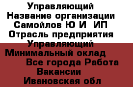 Управляющий › Название организации ­ Самойлов Ю.И, ИП › Отрасль предприятия ­ Управляющий › Минимальный оклад ­ 35 000 - Все города Работа » Вакансии   . Ивановская обл.